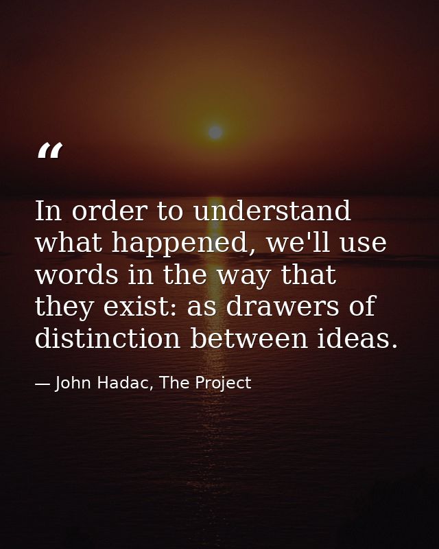 In order to understand what happened, we'll use words in the way that they exist: as drawers of distinction between idea — John Hadac, The Project