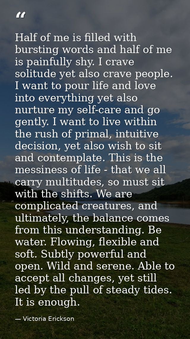 Half of me is filled with bursting words and half of me is painfully shy. I crave solitude yet also crave people. I want — Victoria Erickson