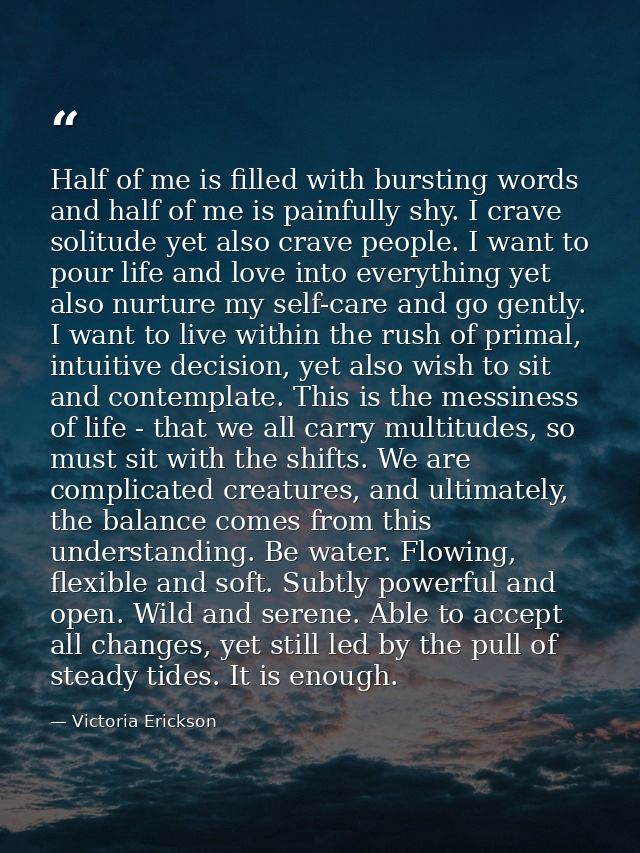 Half of me is filled with bursting words and half of me is painfully shy. I crave solitude yet also crave people. I want — Victoria Erickson