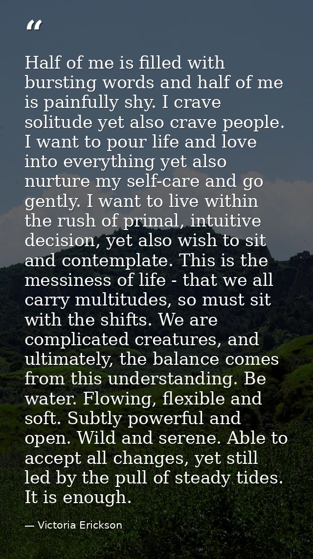 Half of me is filled with bursting words and half of me is painfully shy. I crave solitude yet also crave people. I want — Victoria Erickson
