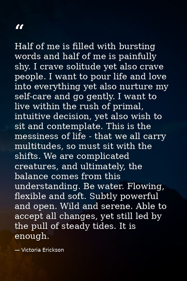 Half of me is filled with bursting words and half of me is painfully shy. I crave solitude yet also crave people. I want — Victoria Erickson