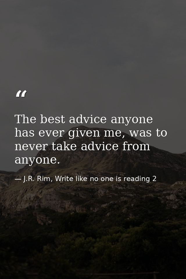 The best advice anyone has ever given me, was to never take advice from anyone. — J.R. Rim, Write like no one is reading 2