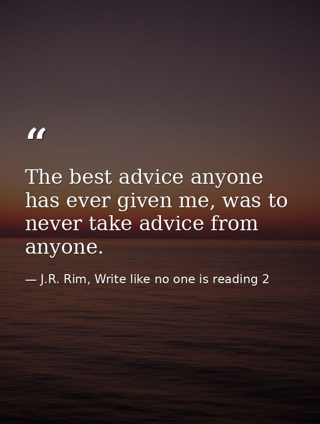 The best advice anyone has ever given me, was to never take advice from anyone. — J.R. Rim, Write like no one is reading 2