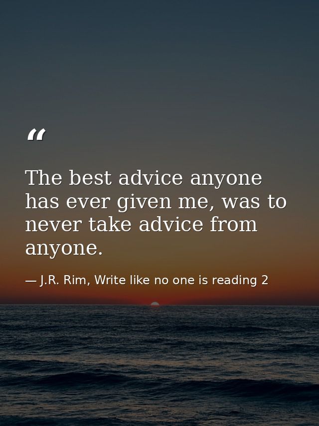 The best advice anyone has ever given me, was to never take advice from anyone. — J.R. Rim, Write like no one is reading 2