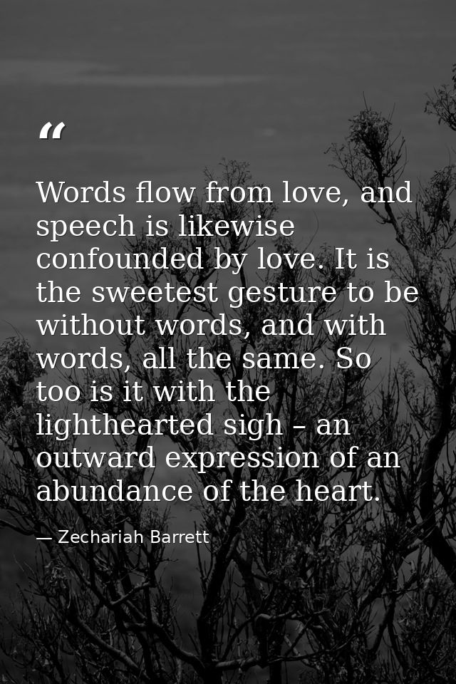 Words flow from love, and speech is likewise confounded by love. It is the sweetest gesture to be without words, and wit — Zechariah Barrett