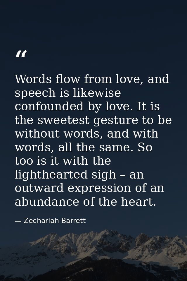 Words flow from love, and speech is likewise confounded by love. It is the sweetest gesture to be without words, and wit — Zechariah Barrett