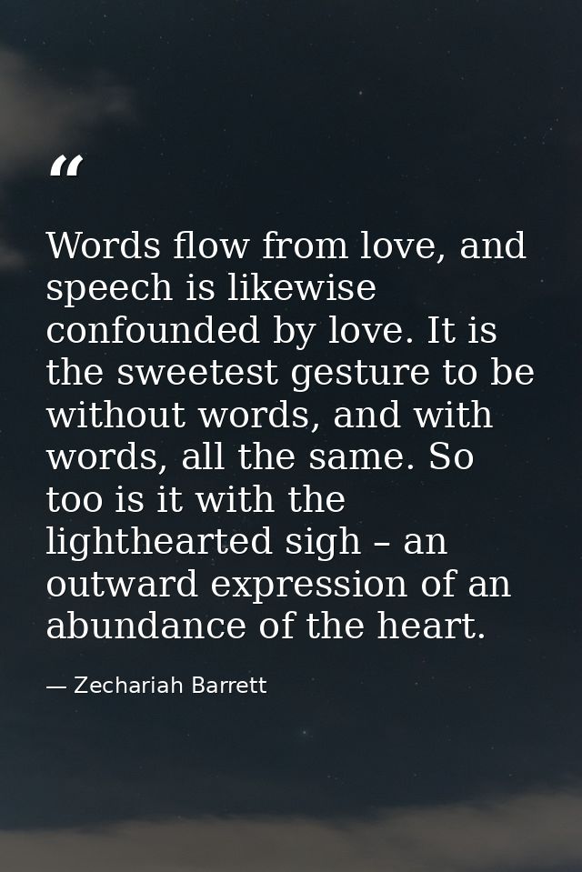 Words flow from love, and speech is likewise confounded by love. It is the sweetest gesture to be without words, and wit — Zechariah Barrett