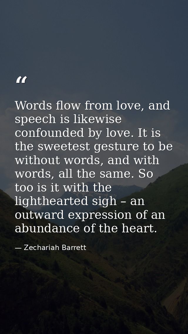 Words flow from love, and speech is likewise confounded by love. It is the sweetest gesture to be without words, and wit — Zechariah Barrett