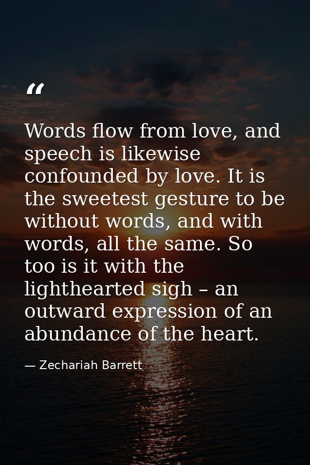 Words flow from love, and speech is likewise confounded by love. It is the sweetest gesture to be without words, and wit — Zechariah Barrett
