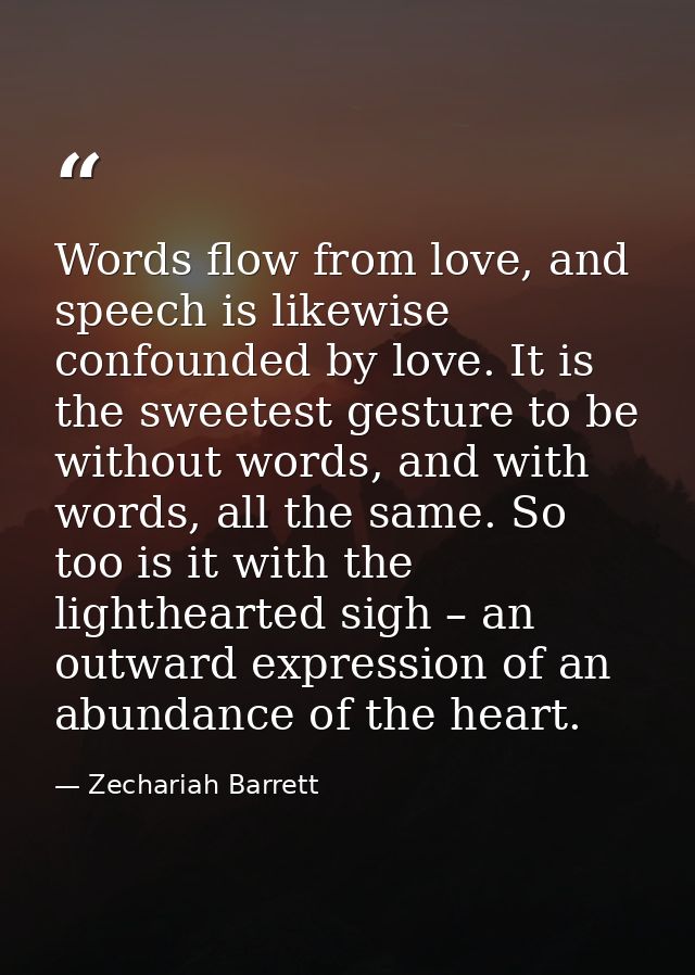 Words flow from love, and speech is likewise confounded by love. It is the sweetest gesture to be without words, and wit — Zechariah Barrett