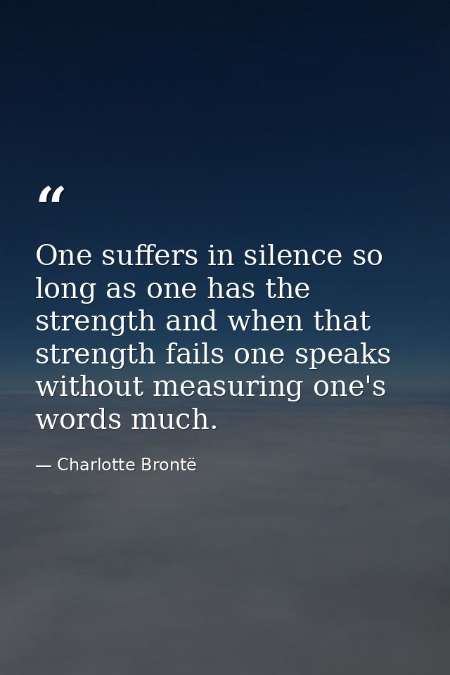 One suffers in silence so long as one has the strength and when that strength fails one speaks without measuring one's w — Charlotte Brontë
