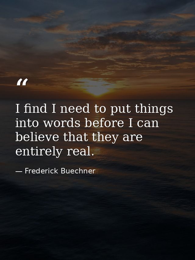 I find I need to put things into words before I can believe that they are entirely real. — Frederick Buechner