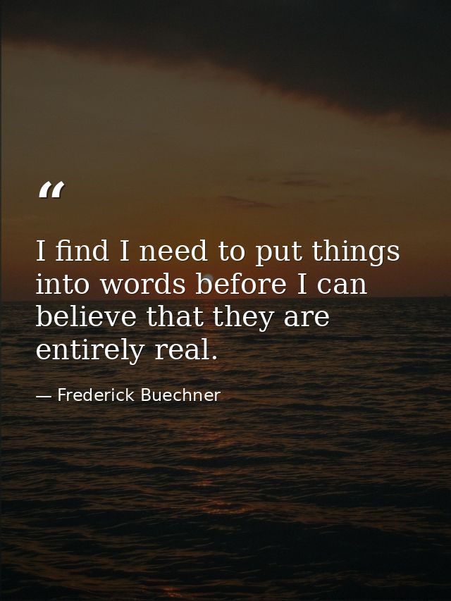 I find I need to put things into words before I can believe that they are entirely real. — Frederick Buechner