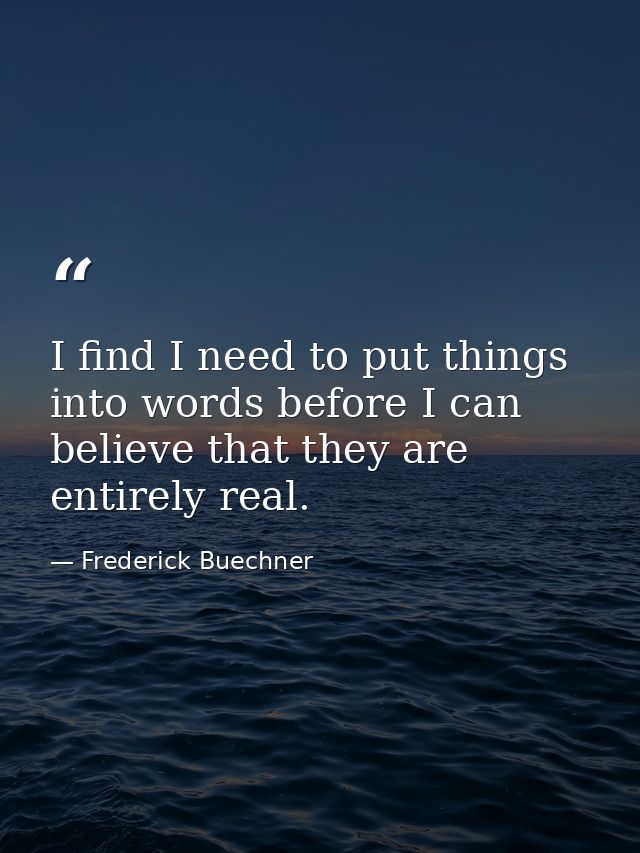 I find I need to put things into words before I can believe that they are entirely real. — Frederick Buechner