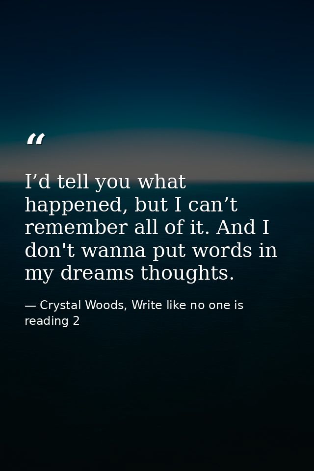I’d tell you what happened, but I can’t remember all of it. And I don't wanna put words in my dreams thoughts. — Crystal Woods, Write like no one is reading 2