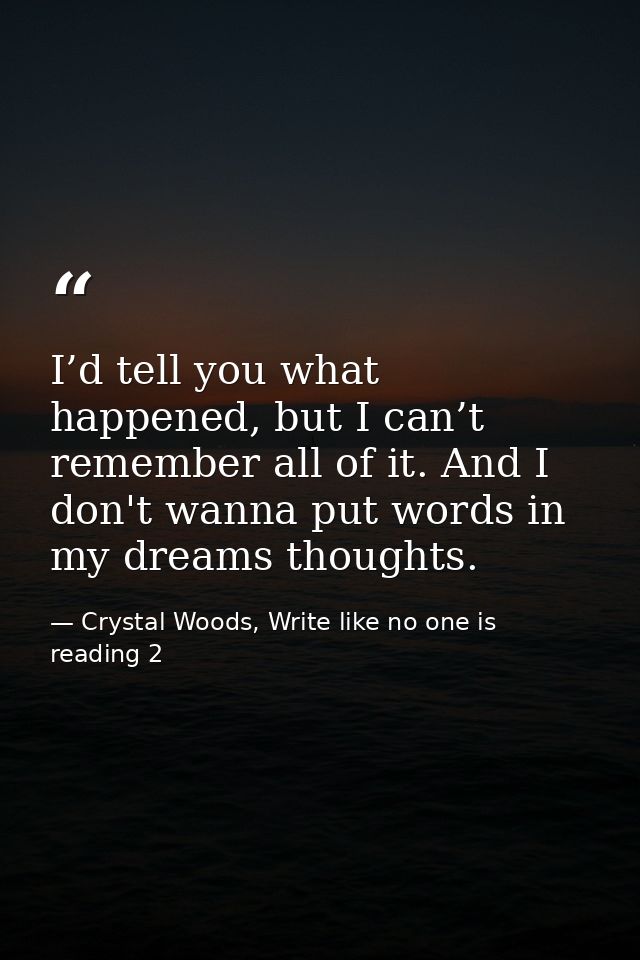 I’d tell you what happened, but I can’t remember all of it. And I don't wanna put words in my dreams thoughts. — Crystal Woods, Write like no one is reading 2