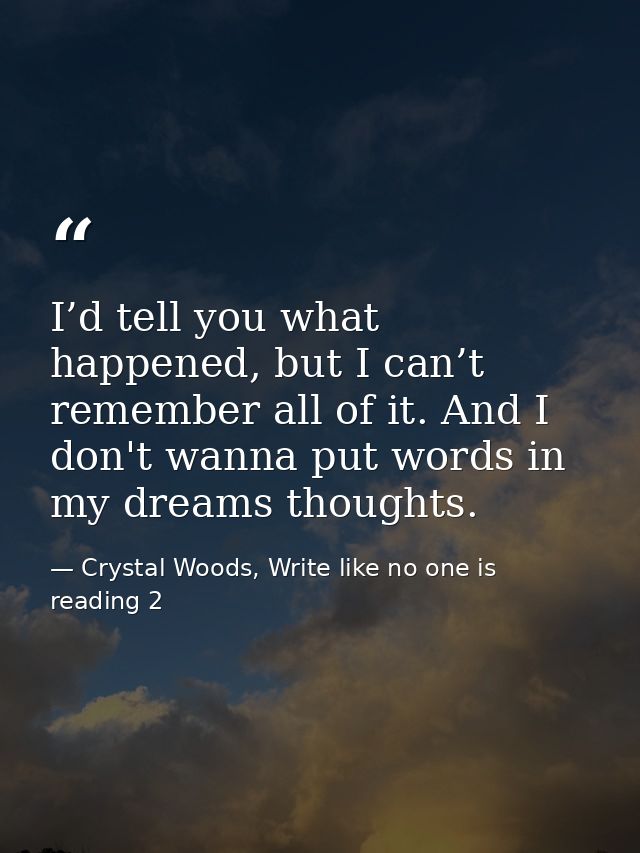 I’d tell you what happened, but I can’t remember all of it. And I don't wanna put words in my dreams thoughts. — Crystal Woods, Write like no one is reading 2