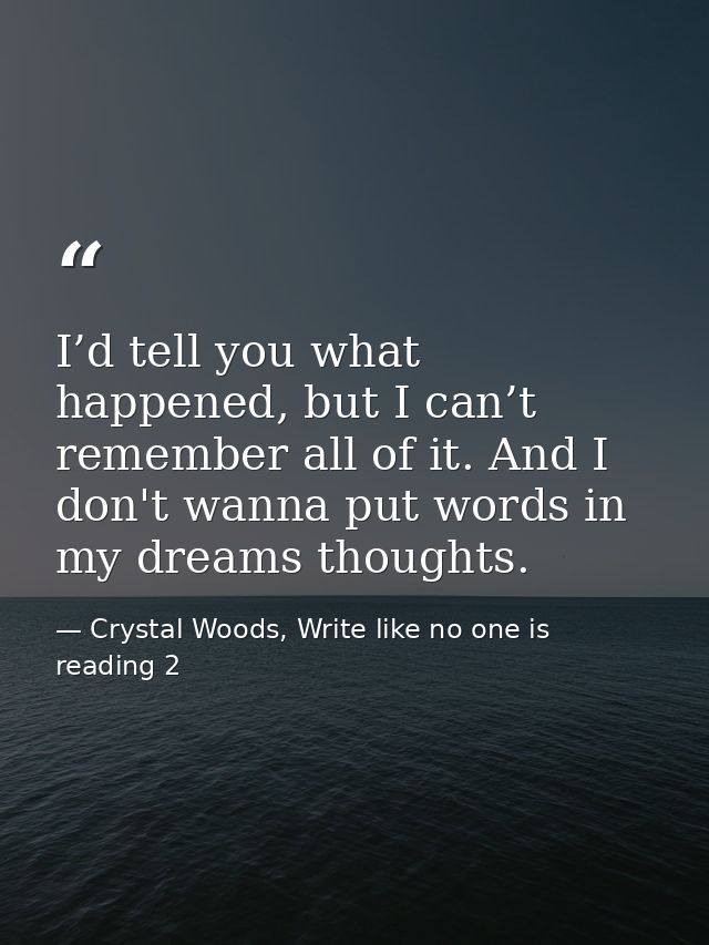I’d tell you what happened, but I can’t remember all of it. And I don't wanna put words in my dreams thoughts. — Crystal Woods, Write like no one is reading 2