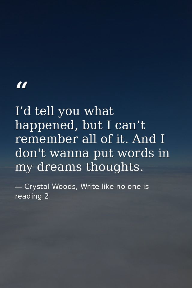 I’d tell you what happened, but I can’t remember all of it. And I don't wanna put words in my dreams thoughts. — Crystal Woods, Write like no one is reading 2