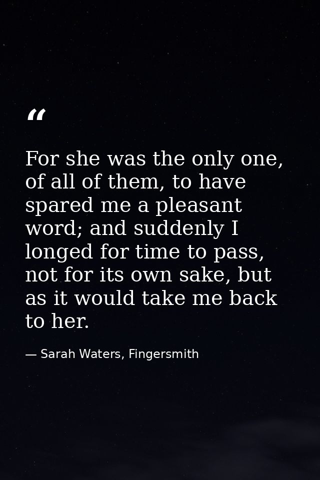 For she was the only one, of all of them, to have spared me a pleasant word; and suddenly I longed for time to pass, not — Sarah Waters, Fingersmith