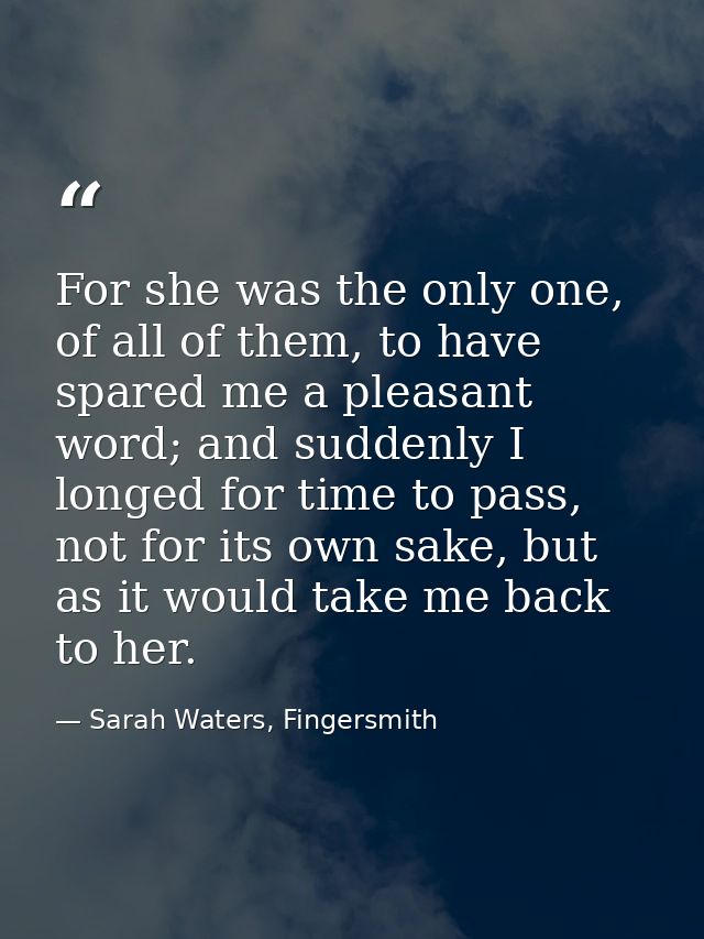 For she was the only one, of all of them, to have spared me a pleasant word; and suddenly I longed for time to pass, not — Sarah Waters, Fingersmith