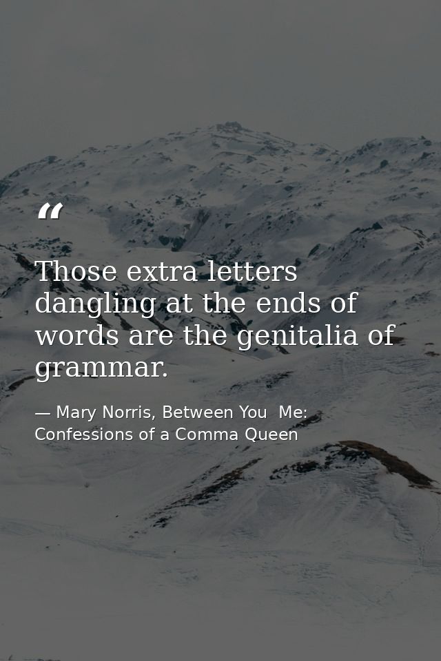 Those extra letters dangling at the ends of words are the genitalia of grammar. — Mary Norris, Between You  Me: Confessions of a Comma Queen