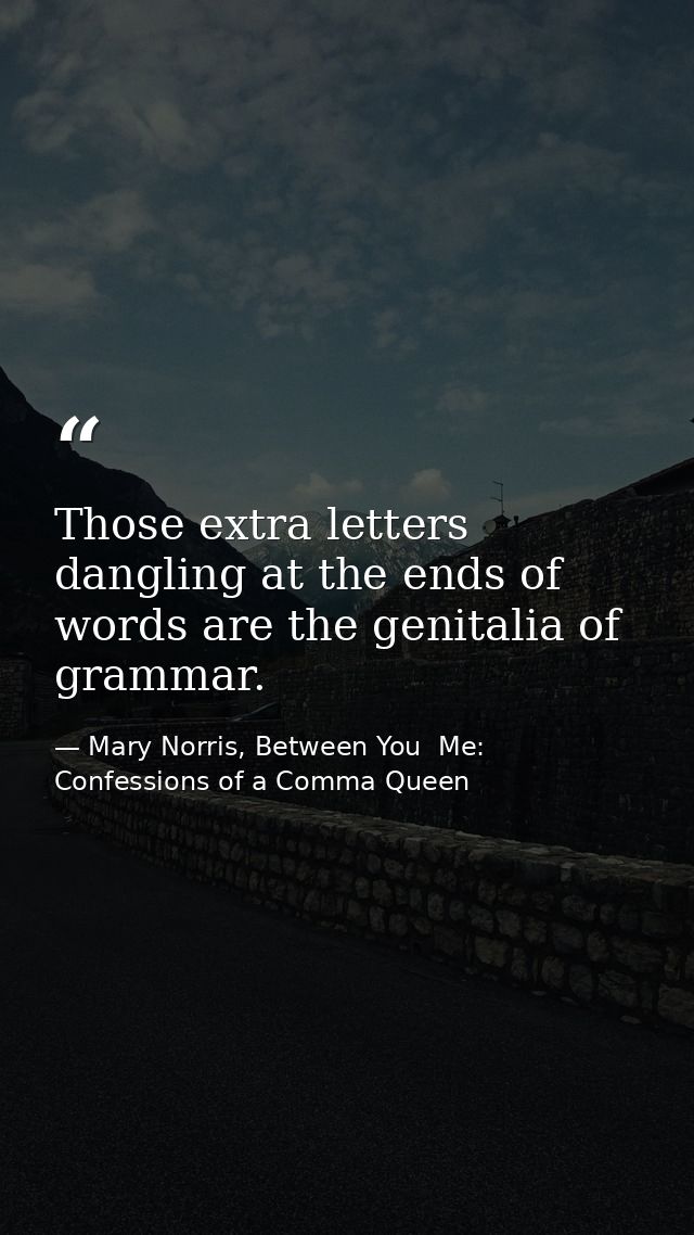 Those extra letters dangling at the ends of words are the genitalia of grammar. — Mary Norris, Between You  Me: Confessions of a Comma Queen