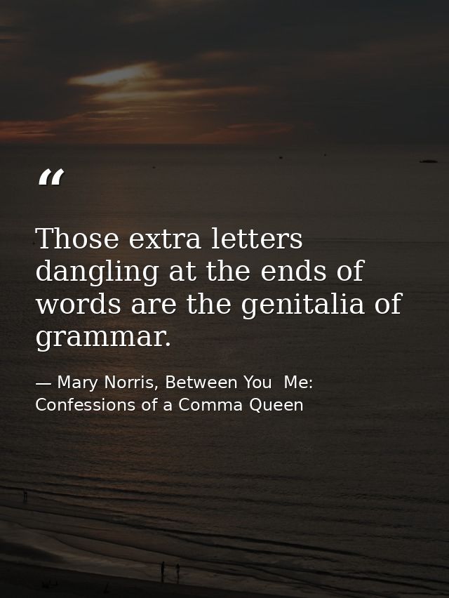 Those extra letters dangling at the ends of words are the genitalia of grammar. — Mary Norris, Between You  Me: Confessions of a Comma Queen