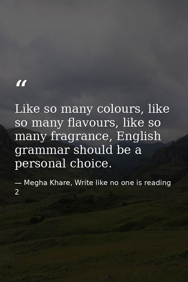 Like so many colours, like so many flavours, like so many fragrance, English grammar should be a personal choice. — Megha Khare, Write like no one is reading 2
