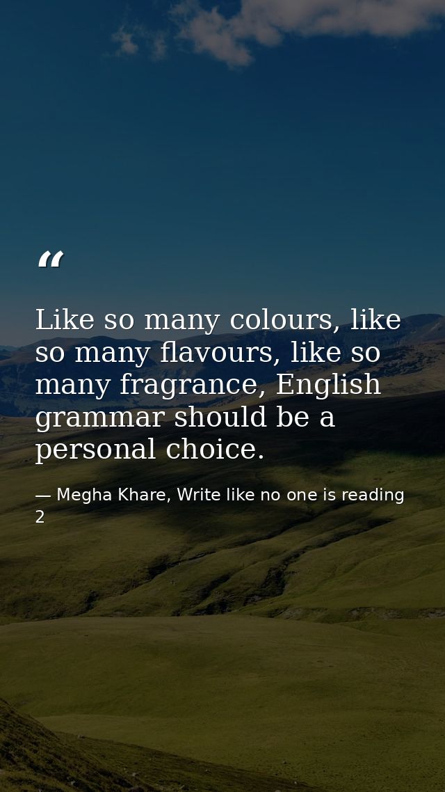 Like so many colours, like so many flavours, like so many fragrance, English grammar should be a personal choice. — Megha Khare, Write like no one is reading 2