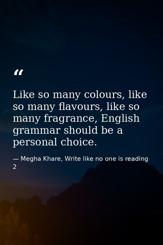Like so many colours, like so many flavours, like so many fragrance, English grammar should be a personal choice. — Megha Khare, Write like no one is reading 2