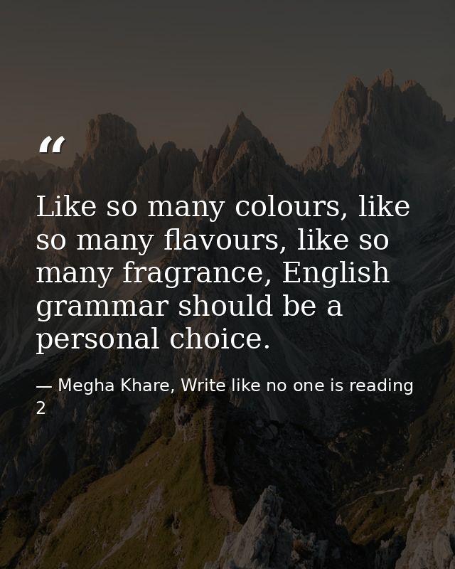 Like so many colours, like so many flavours, like so many fragrance, English grammar should be a personal choice. — Megha Khare, Write like no one is reading 2