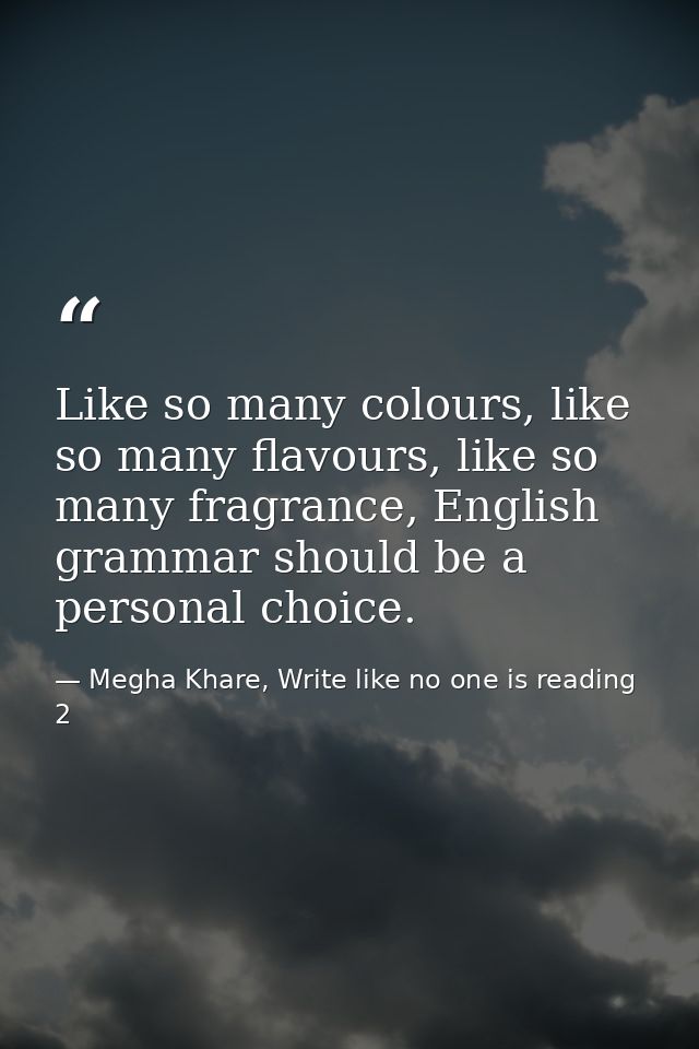 Like so many colours, like so many flavours, like so many fragrance, English grammar should be a personal choice. — Megha Khare, Write like no one is reading 2