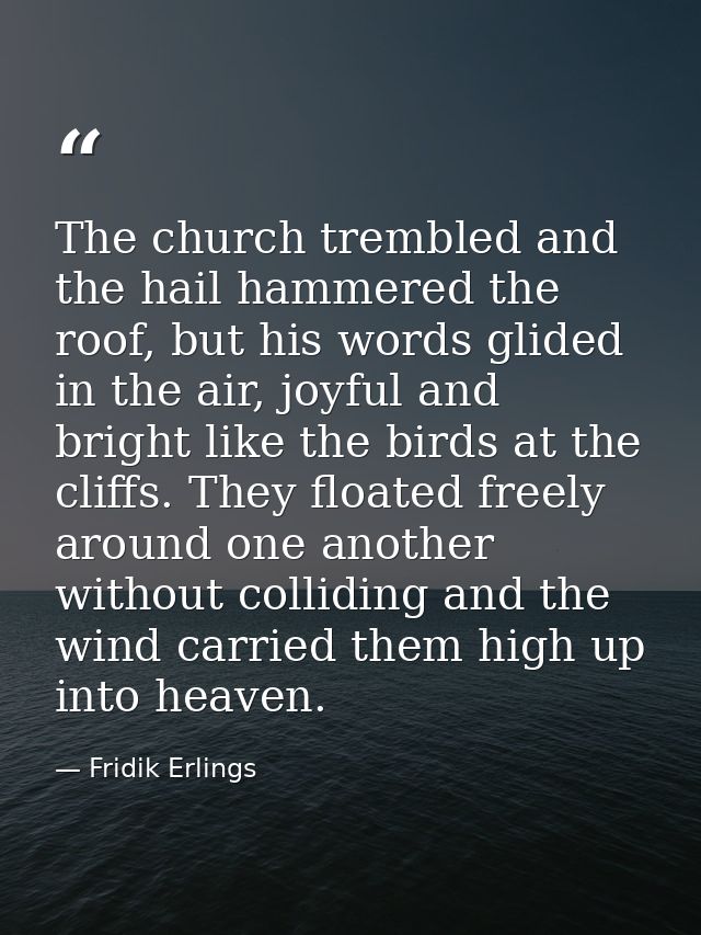 The church trembled and the hail hammered the roof, but his words glided in the air, joyful and bright like the birds at — Fridik Erlings