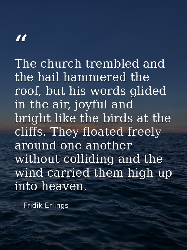 The church trembled and the hail hammered the roof, but his words glided in the air, joyful and bright like the birds at — Fridik Erlings