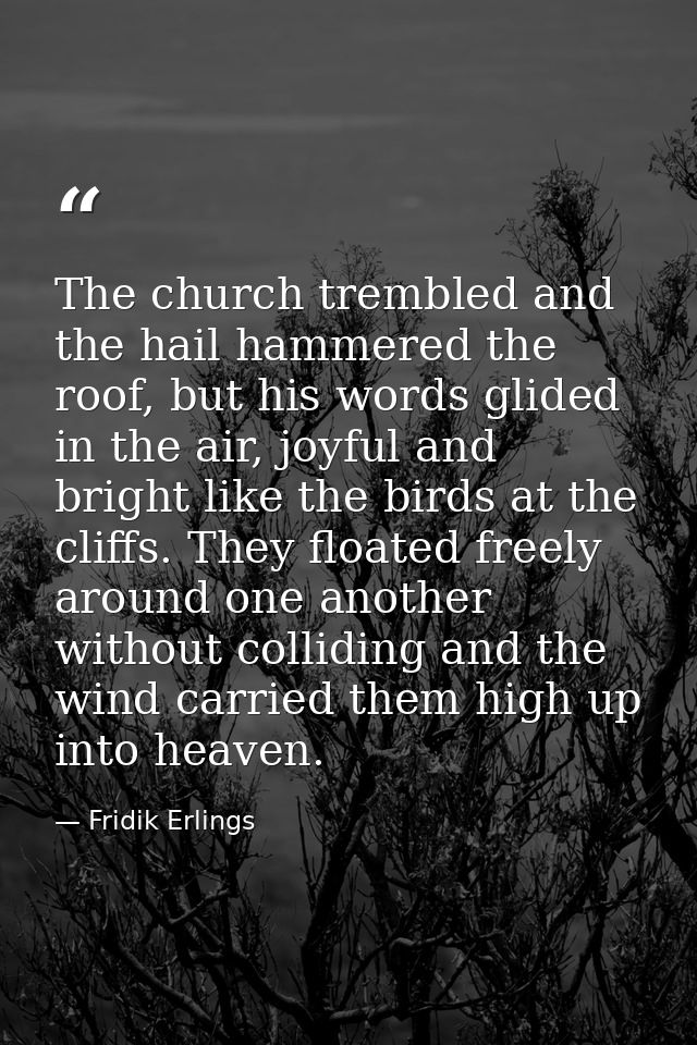 The church trembled and the hail hammered the roof, but his words glided in the air, joyful and bright like the birds at — Fridik Erlings