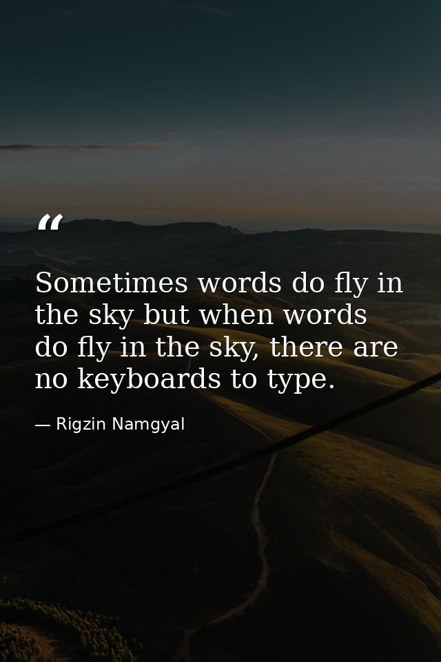 Sometimes words do fly in the sky but when words do fly in the sky, there are no keyboards to type. — Rigzin Namgyal