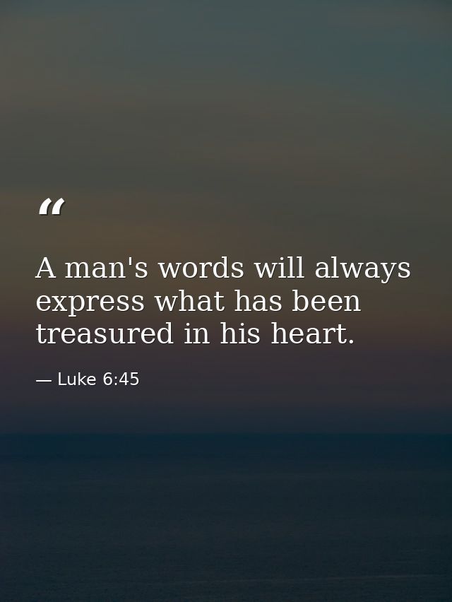 A man's words will always express what has been treasured in his heart. — Luke 6:45