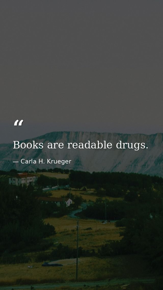 Books are readable drugs. — Carla H. Krueger