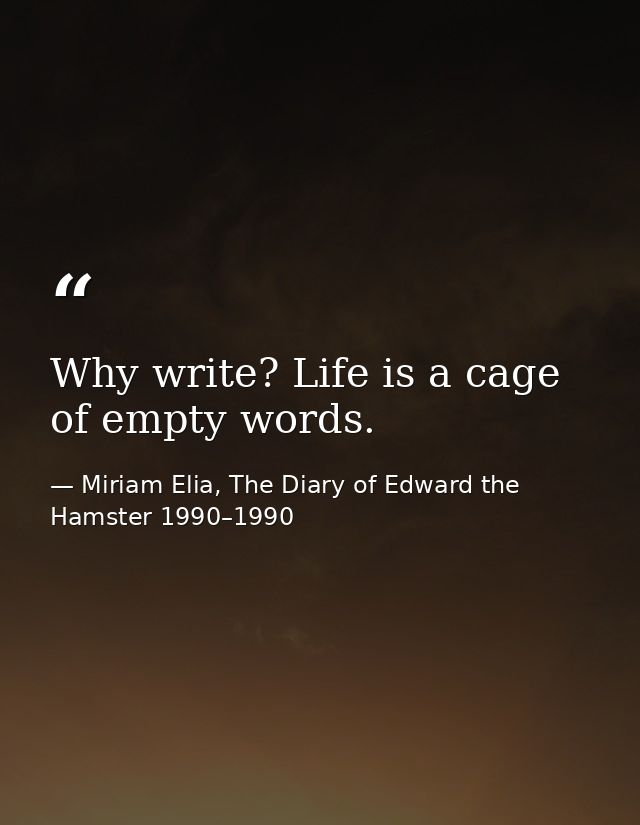 Why write? Life is a cage of empty words. — Miriam Elia, The Diary of Edward the Hamster 1990–1990
