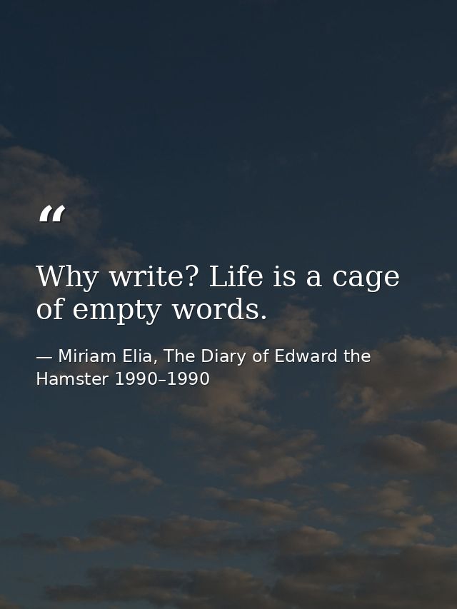 Why write? Life is a cage of empty words. — Miriam Elia, The Diary of Edward the Hamster 1990–1990