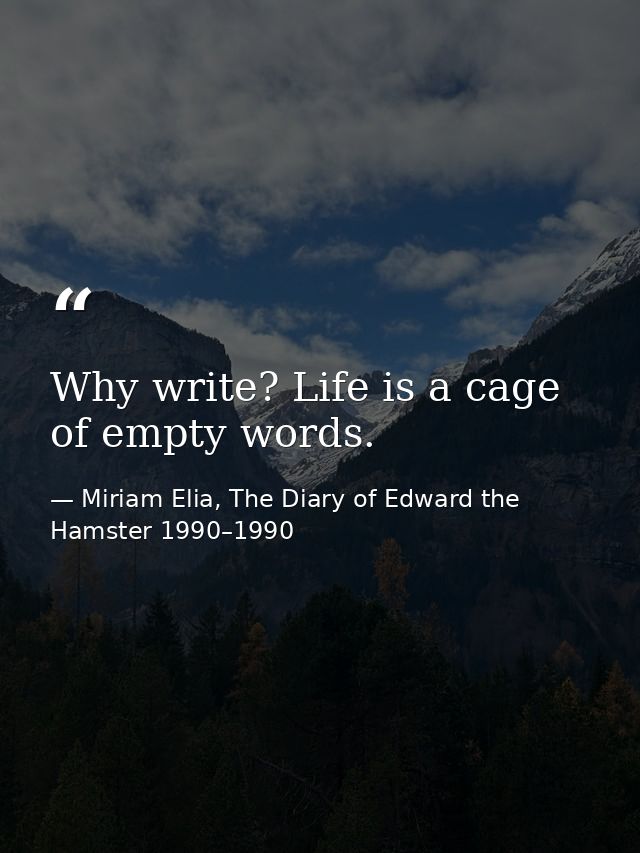 Why write? Life is a cage of empty words. — Miriam Elia, The Diary of Edward the Hamster 1990–1990