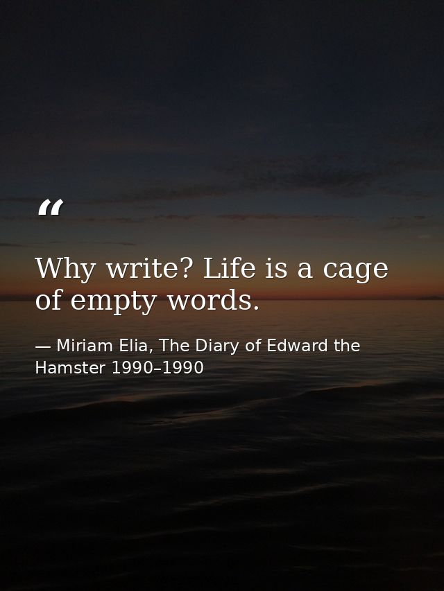 Why write? Life is a cage of empty words. — Miriam Elia, The Diary of Edward the Hamster 1990–1990