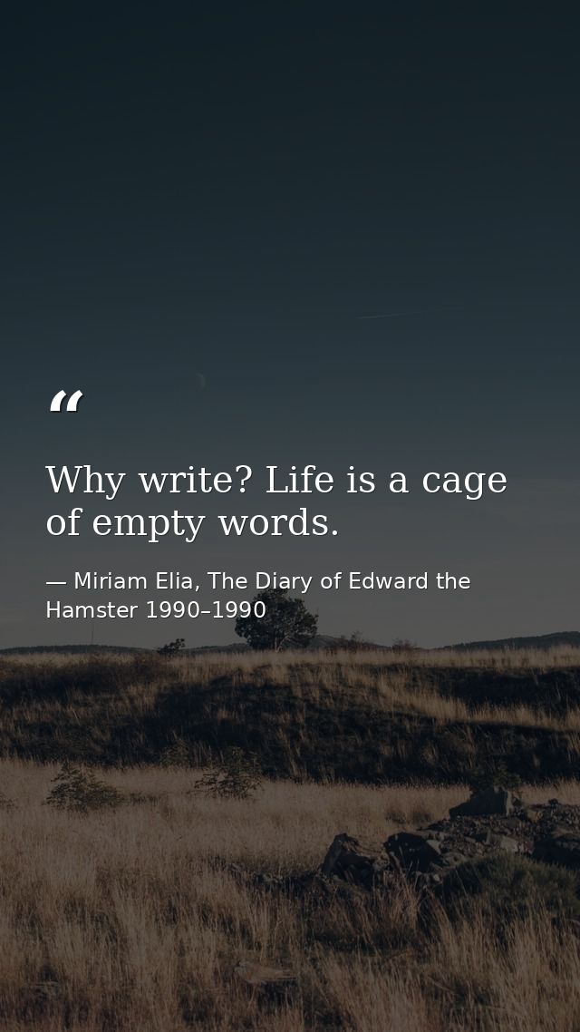 Why write? Life is a cage of empty words. — Miriam Elia, The Diary of Edward the Hamster 1990–1990