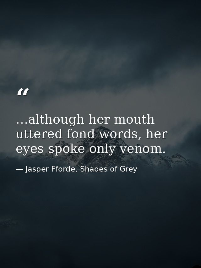 …although her mouth uttered fond words, her eyes spoke only venom. — Jasper Fforde, Shades of Grey