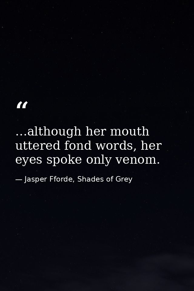…although her mouth uttered fond words, her eyes spoke only venom. — Jasper Fforde, Shades of Grey