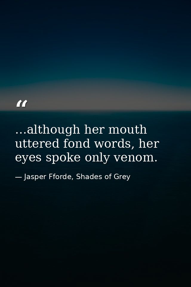 …although her mouth uttered fond words, her eyes spoke only venom. — Jasper Fforde, Shades of Grey