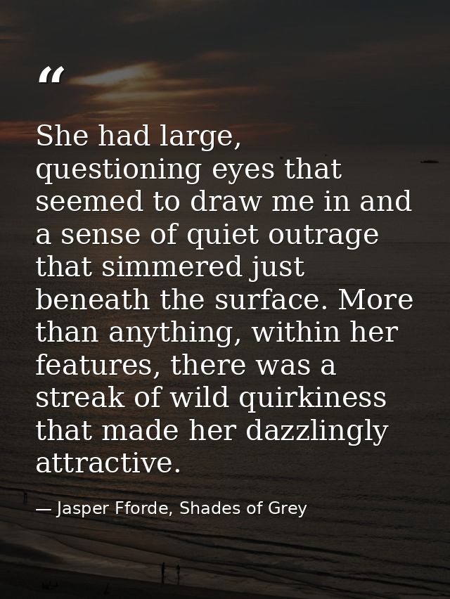 She had large, questioning eyes that seemed to draw me in and a sense of quiet outrage that simmered just beneath the su — Jasper Fforde, Shades of Grey