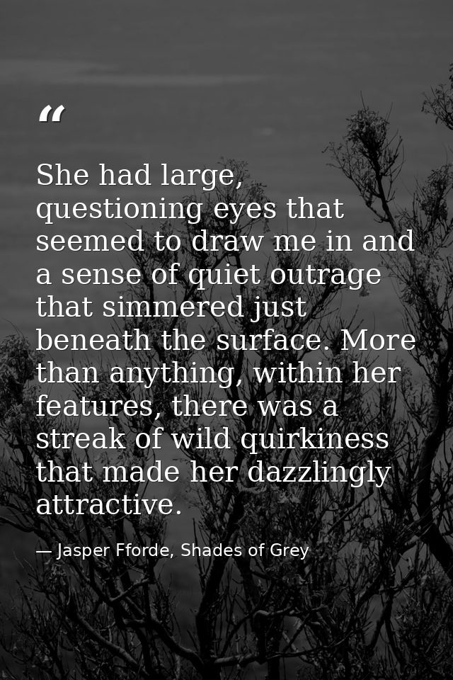 She had large, questioning eyes that seemed to draw me in and a sense of quiet outrage that simmered just beneath the su — Jasper Fforde, Shades of Grey