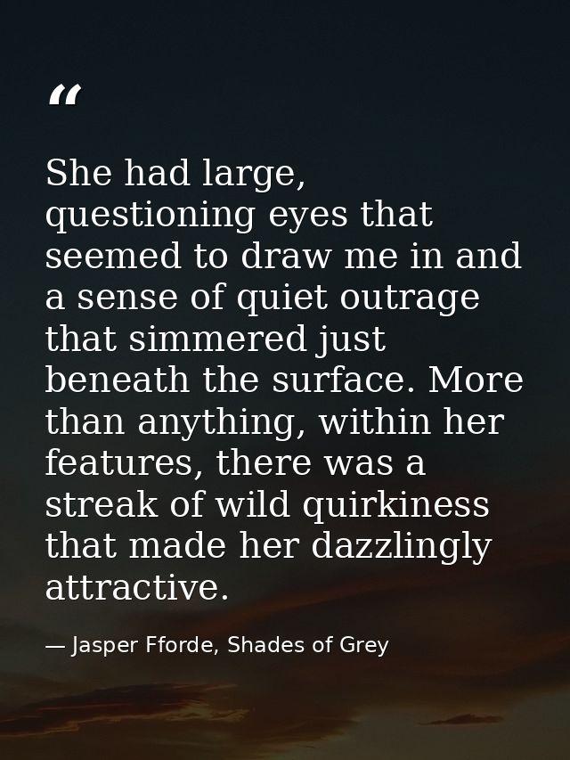 She had large, questioning eyes that seemed to draw me in and a sense of quiet outrage that simmered just beneath the su — Jasper Fforde, Shades of Grey